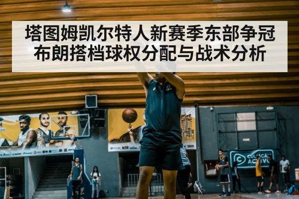 塔图姆凯尔特人新赛季东部争冠 布朗搭档球权分配与战术分析