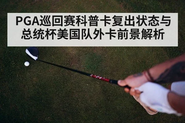 PGA巡回赛科普卡复出状态与总统杯美国队外卡前景解析 | hth