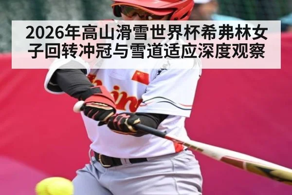 2026年高山滑雪世界杯希弗林女子回转冲冠与雪道适应深度观察（hth）