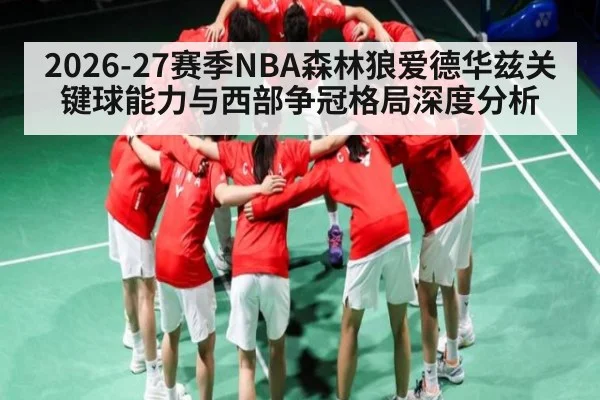 2026-27赛季NBA森林狼爱德华兹关键球能力与西部争冠格局深度分析（hth）