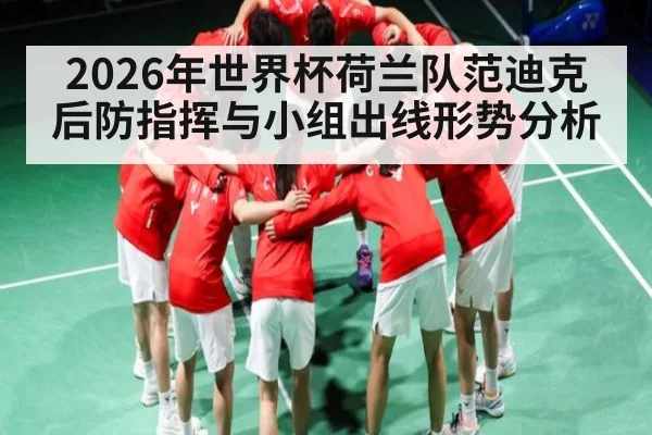 2026年世界杯荷兰队范迪克后防指挥与小组出线形势分析（hth）